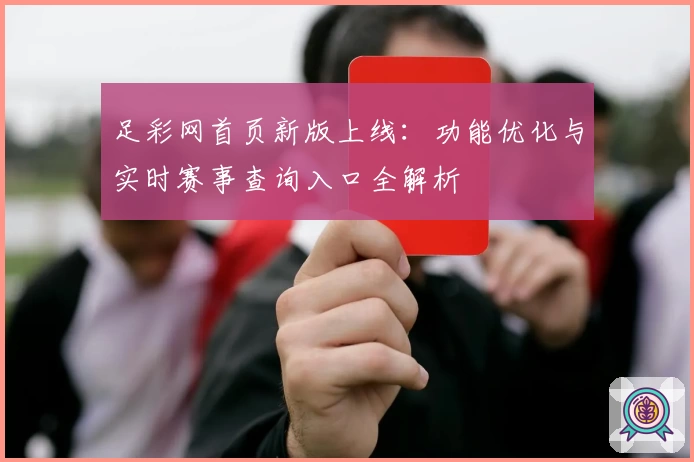 足彩网首页新版上线：功能优化与实时赛事查询入口全解析