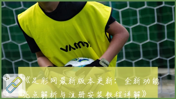 《足彩网最新版本更新：全新功能亮点解析与注册安装教程详解》
