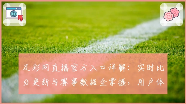 足彩网直播官方入口详解：实时比分更新与赛事数据全掌握，用户体验全面评测