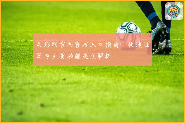 足彩网官网官方入口指南：快速注册与主要功能亮点解析