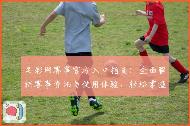 足彩网赛事官方入口指南：全面解析赛事资讯与使用体验，轻松掌握最新比赛动态