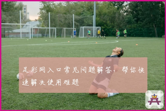 足彩网入口常见问题解答，帮你快速解决使用难题