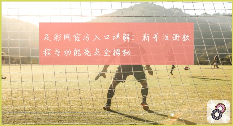 足彩网官方入口详解：新手注册教程与功能亮点全揭秘