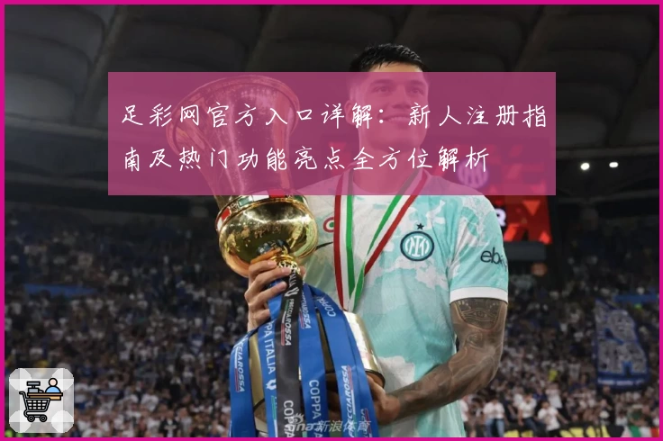 足彩网官方入口详解：新人注册指南及热门功能亮点全方位解析