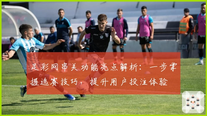 足彩网串关功能亮点解析：一步掌握选赛技巧，提升用户投注体验