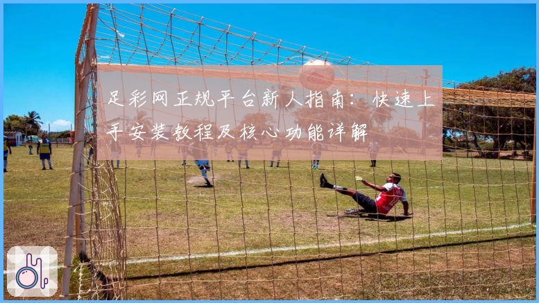 足彩网正规平台新人指南：快速上手安装教程及核心功能详解