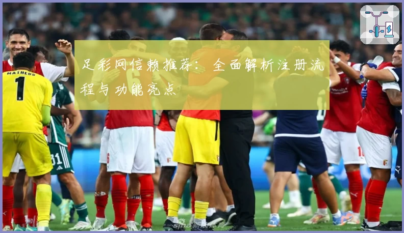 足彩网信赖推荐：全面解析注册流程与功能亮点