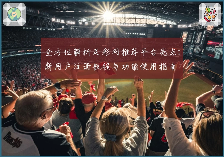 全方位解析足彩网推荐平台亮点：新用户注册教程与功能使用指南
