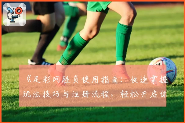 《足彩网胜负使用指南：快速掌握玩法技巧与注册流程，轻松开启你的足球预测之旅》