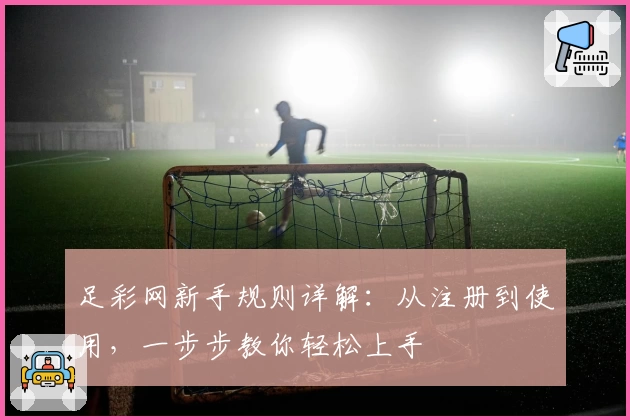 足彩网新手规则详解：从注册到使用，一步步教你轻松上手