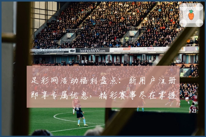 足彩网活动福利盘点：新用户注册即享专属优惠，精彩赛事尽在掌握