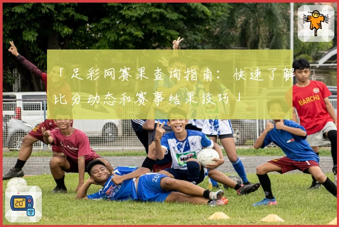 「足彩网赛果查询指南：快速了解比分动态和赛事结果技巧」