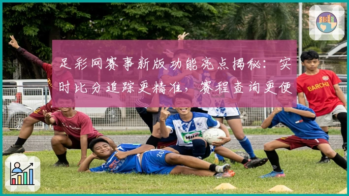 足彩网赛事新版功能亮点揭秘：实时比分追踪更精准，赛程查询更便捷