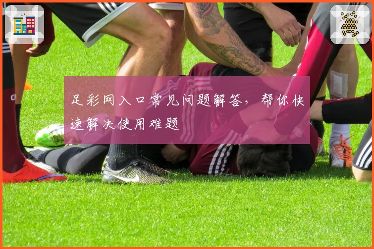 足彩网入口常见问题解答，帮你快速解决使用难题