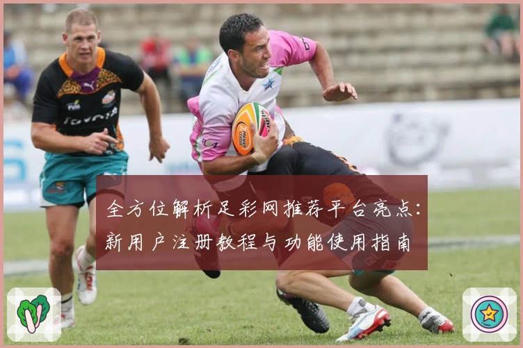 全方位解析足彩网推荐平台亮点：新用户注册教程与功能使用指南