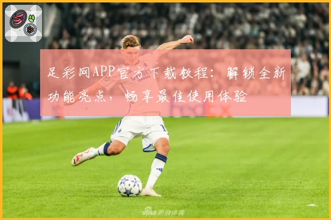 足彩网APP官方下载教程：解锁全新功能亮点，畅享最佳使用体验