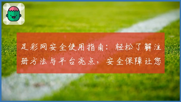 足彩网安全使用指南：轻松了解注册方法与平台亮点，安全保障让您放心体验