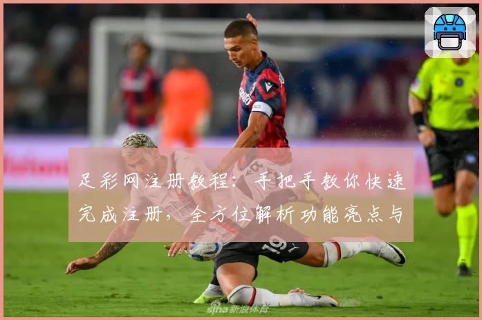 足彩网注册教程：手把手教你快速完成注册，全方位解析功能亮点与使用技巧