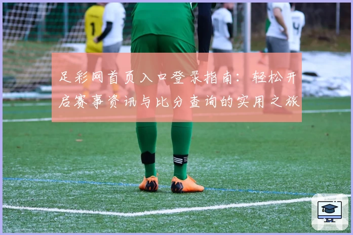 足彩网首页入口登录指南：轻松开启赛事资讯与比分查询的实用之旅