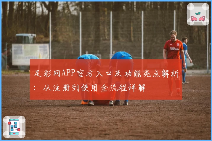 足彩网APP官方入口及功能亮点解析：从注册到使用全流程详解