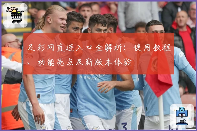 足彩网直连入口全解析：使用教程、功能亮点及新版本体验
