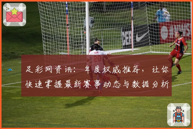 足彩网资讯：年度权威推荐，让你快速掌握最新赛事动态与数据分析技巧