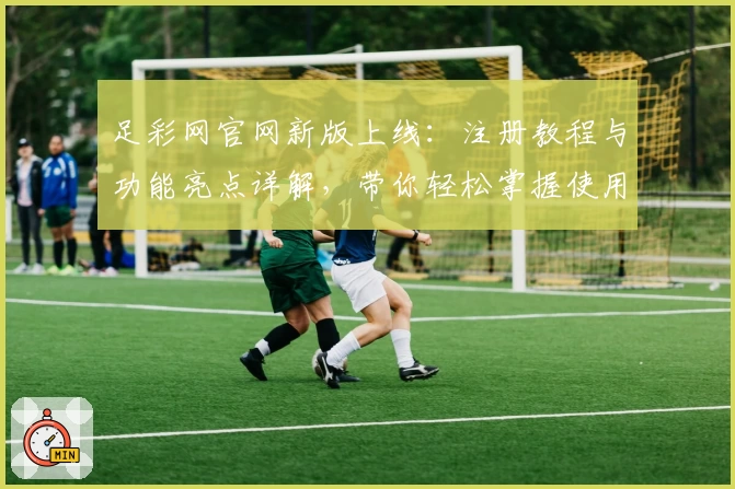 足彩网官网新版上线：注册教程与功能亮点详解，带你轻松掌握使用技巧