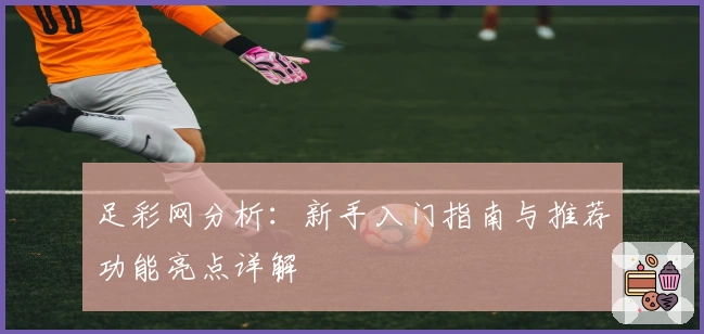 足彩网分析：新手入门指南与推荐功能亮点详解