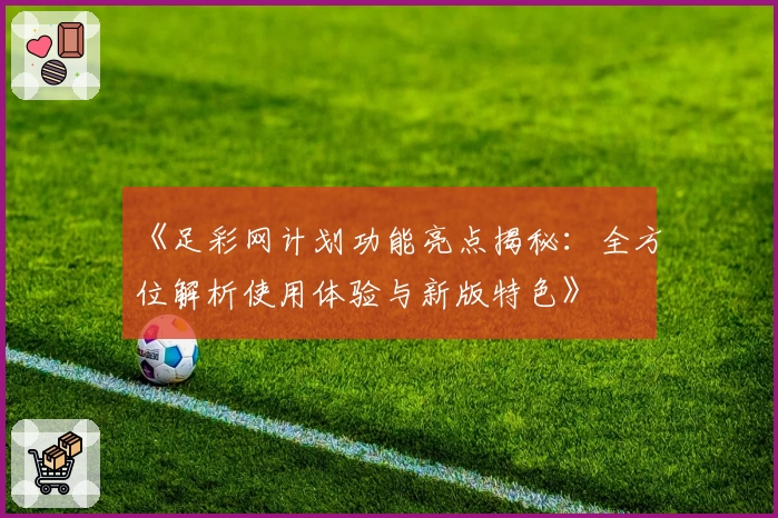 《足彩网计划功能亮点揭秘:全方位解析使用体验与新版特色》