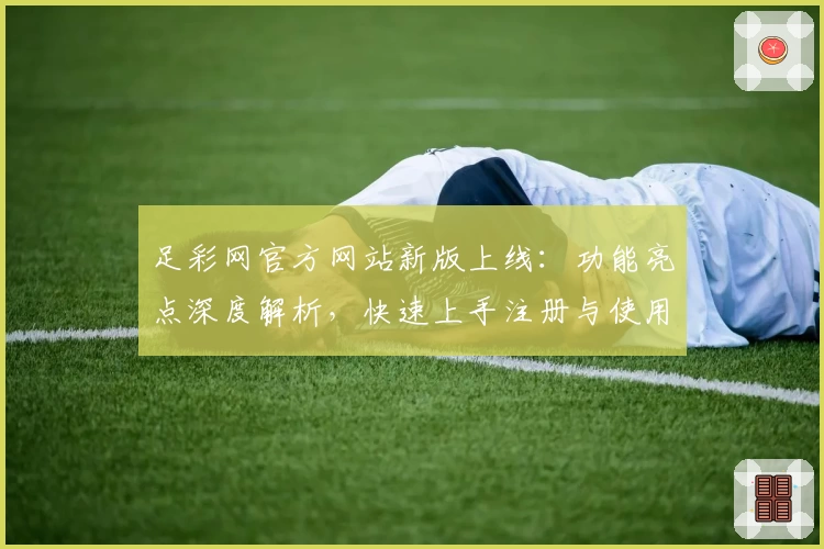 足彩网官方网站新版上线：功能亮点深度解析，快速上手注册与使用全攻略