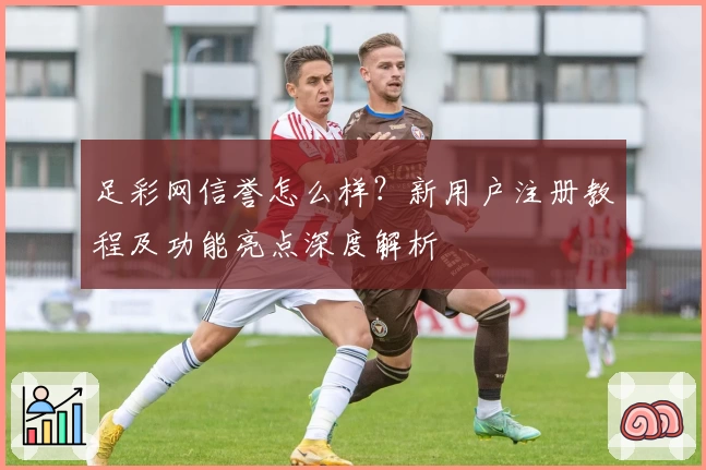 足彩网信誉怎么样？新用户注册教程及功能亮点深度解析