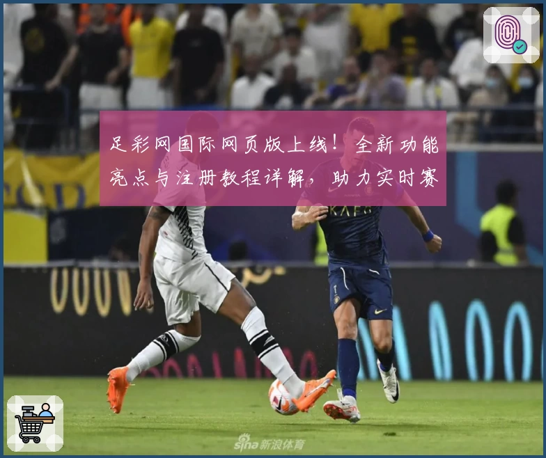 足彩网国际网页版上线！全新功能亮点与注册教程详解，助力实时赛事掌控