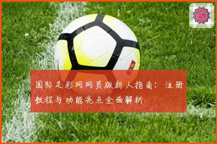 国际足彩网网页版新人指南：注册教程与功能亮点全面解析
